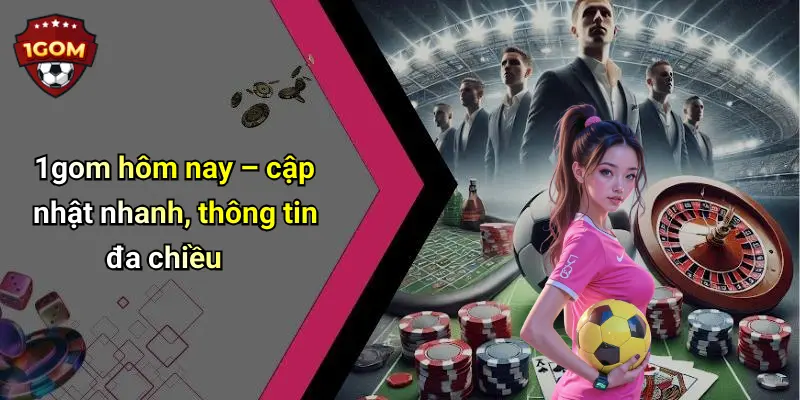 1gom hôm nay – cập nhật nhanh, thông tin đa chiều