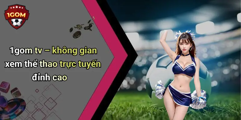 1gom tv – không gian xem thể thao trực tuyến đỉnh cao
