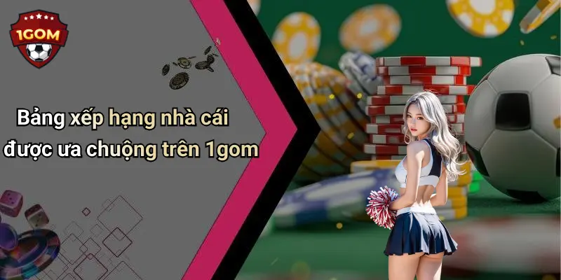 Bảng xếp hạng nhà cái được ưa chuộng trên 1gom