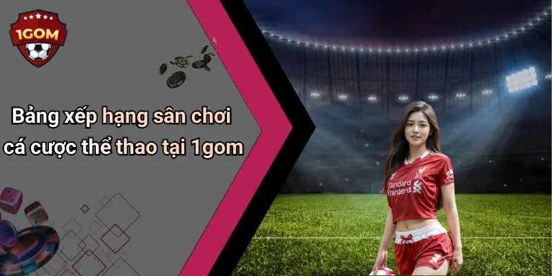 Bảng xếp hạng sân chơi cá cược thể thao tại 1gom