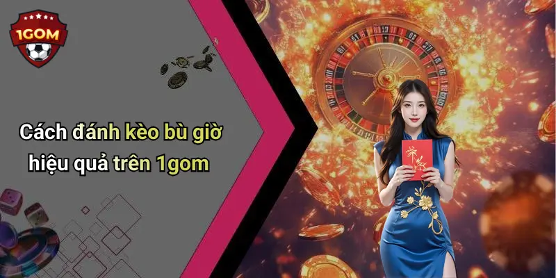 Cách đánh kèo bù giờ hiệu quả trên 1gom