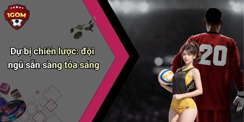 Dự bị chiến lược: đội ngũ sẵn sàng tỏa sáng