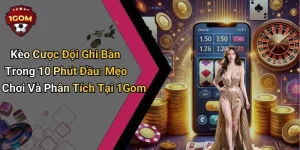 Kèo Cược Đội Ghi Bàn Trong 10 Phút Đầu: Mẹo Chơi Và Phân Tích Tại 1Gom