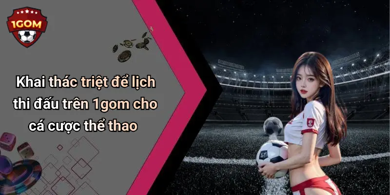 Khai thác triệt để lịch thi đấu trên 1gom cho cá cược thể thao