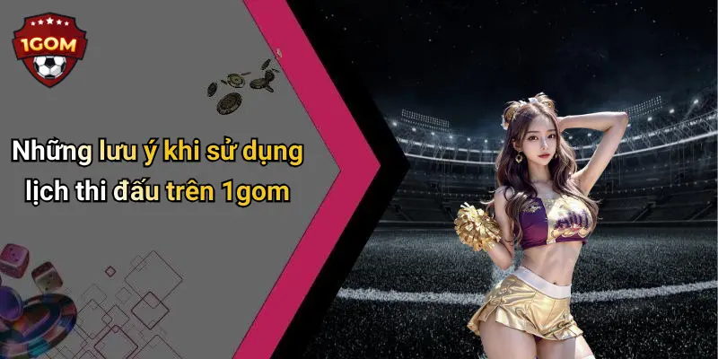 Những lưu ý khi sử dụng lịch thi đấu trên 1gom