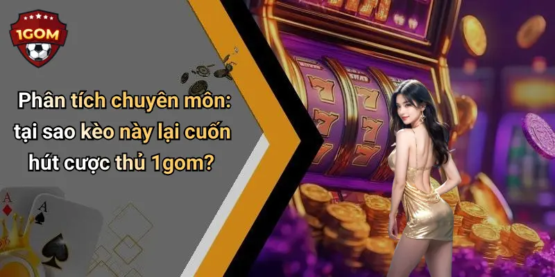 Phân tích chuyên môn: tại sao kèo này lại cuốn hút cược thủ 1gom?