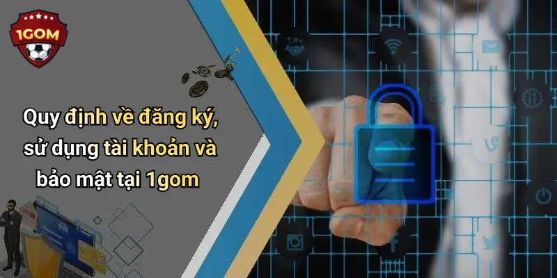 Quy định về đăng ký, sử dụng tài khoản và bảo mật tại 1gom