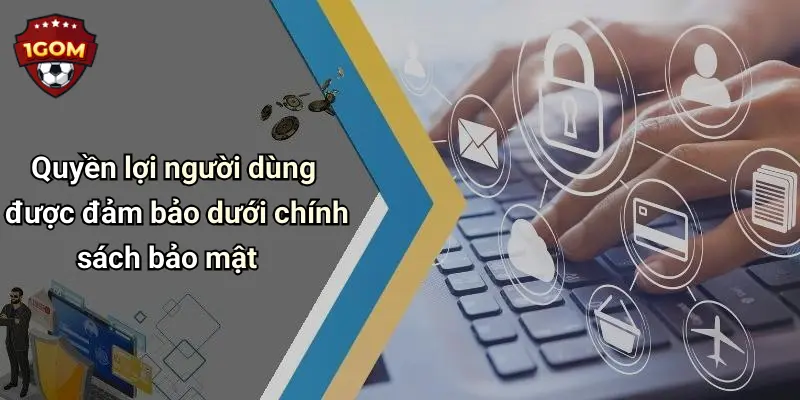 Quyền lợi người dùng được đảm bảo dưới chính sách bảo mật