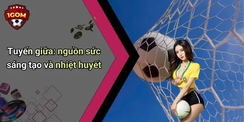 Tuyến giữa: nguồn sức sáng tạo và nhiệt huyết