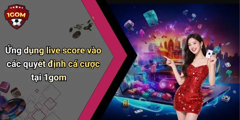 Ứng dụng live score vào các quyết định cá cược tại 1gom