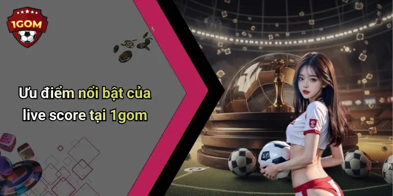 Ưu điểm nổi bật của live score tại 1gom