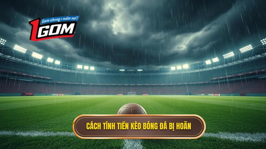 Chi tiết cách tính tiền khi kèo bóng đá bị hoãn cho từng loại kèo