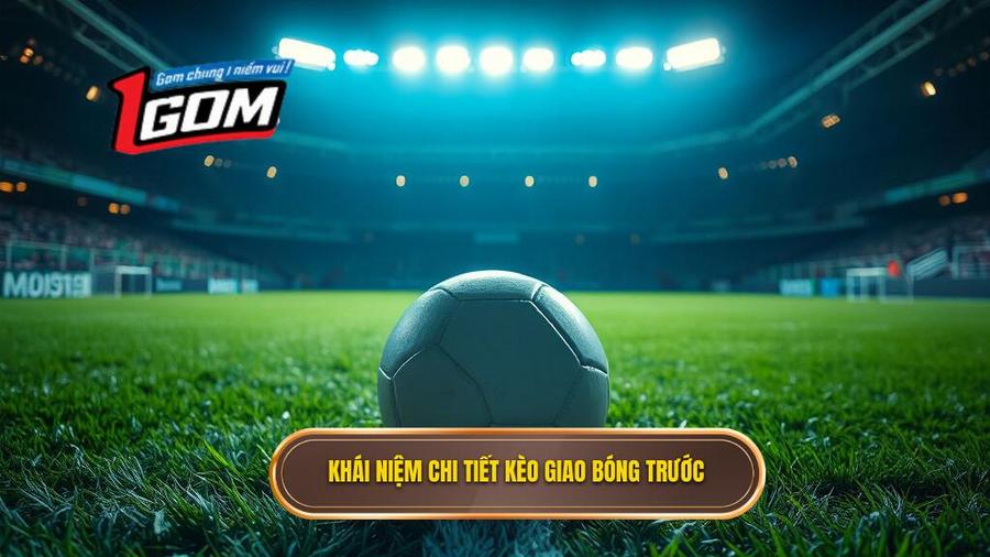 Khái niệm chi tiết về kèo giao bóng trước